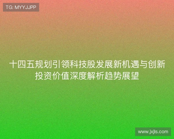 十四五规划引领科技股发展新机遇与创新投资价值深度解析趋势展望