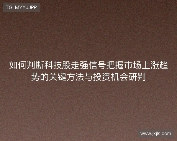 如何判断科技股走强信号把握市场上涨趋势的关键方法与投资机会研判